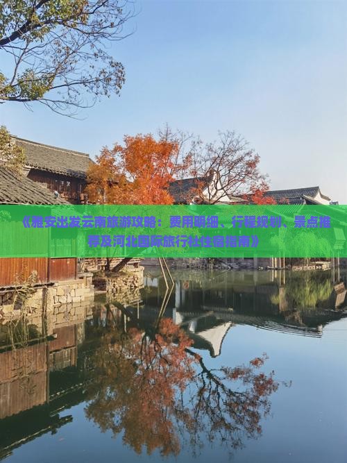 《雅安出发云南旅游攻略：费用明细、行程规划、景点推荐及河北国际旅行社住宿指南》