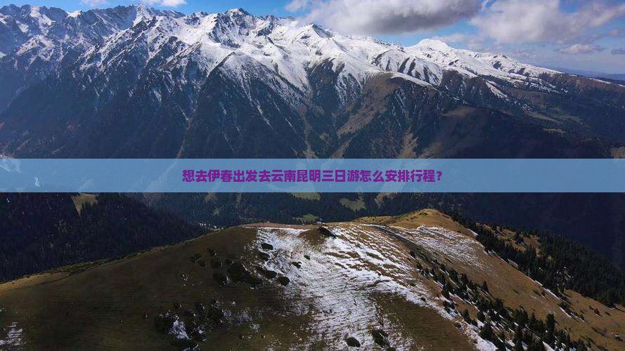 想去伊春出发去云南昆明三日游怎么安排行程？