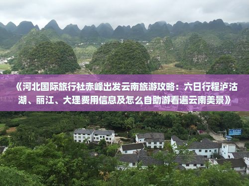 《河北国际旅行社赤峰出发云南旅游攻略：六日行程泸沽湖、丽江、大理费用信息及怎么自助游看遍云南美景》