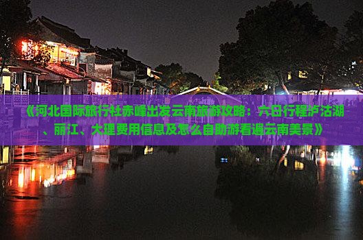 《河北国际旅行社赤峰出发云南旅游攻略：六日行程泸沽湖、丽江、大理费用信息及怎么自助游看遍云南美景》