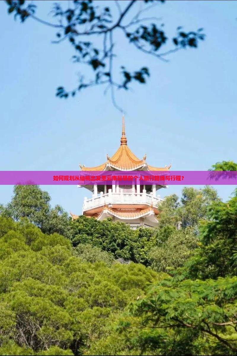 如何规划从仙桃出发至云南昆明的个人旅行路线与行程？