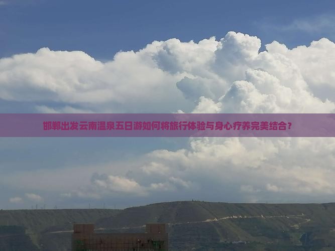 邯郸出发云南温泉五日游如何将旅行体验与身心疗养完美结合？