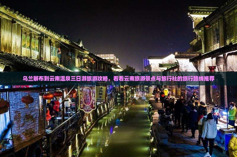 乌兰察布到云南温泉三日游旅游攻略，看看云南旅游景点与旅行社的旅行路线推荐
