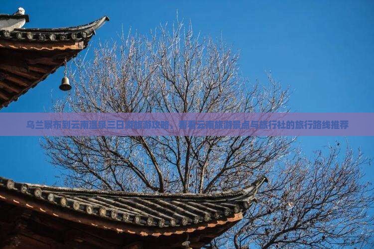 乌兰察布到云南温泉三日游旅游攻略，看看云南旅游景点与旅行社的旅行路线推荐