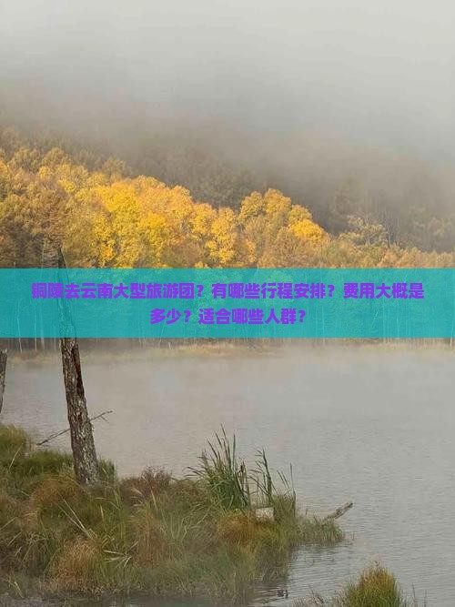 铜陵去云南大型旅游团？有哪些行程安排？费用大概是多少？适合哪些人群？