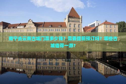 南宁去云南古城门票多少钱？需要提前预订吗？哪些古城值得一游？