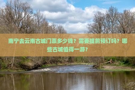 南宁去云南古城门票多少钱？需要提前预订吗？哪些古城值得一游？