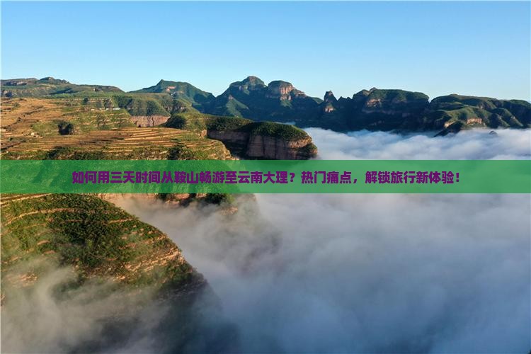 如何用三天时间从鞍山畅游至云南大理？热门痛点，解锁旅行新体验！