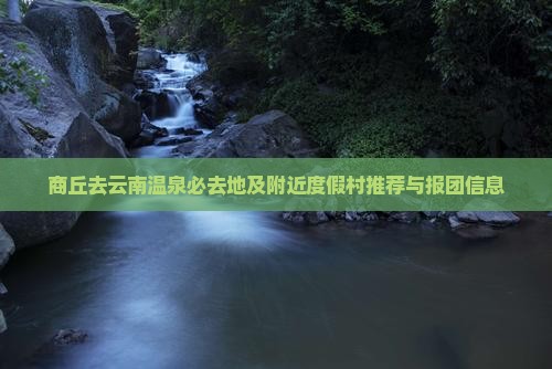 商丘去云南温泉必去地及附近度假村推荐与报团信息