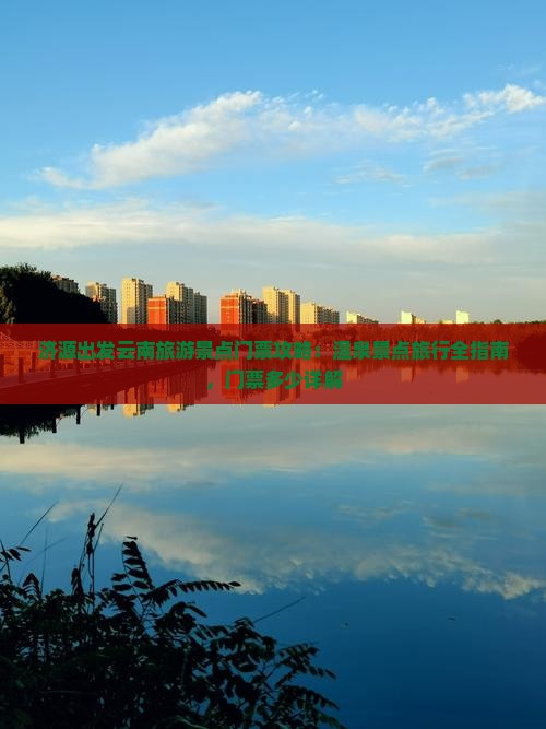 济源出发云南旅游景点门票攻略：温泉景点旅行全指南，门票多少详解