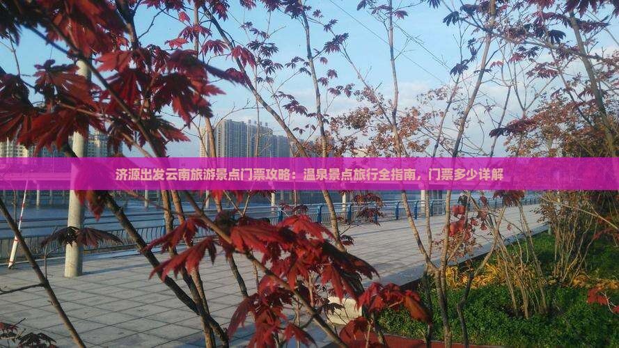 济源出发云南旅游景点门票攻略：温泉景点旅行全指南，门票多少详解
