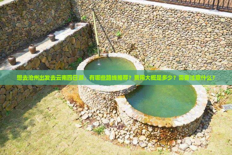 想去沧州出发去云南四日游，有哪些路线推荐？费用大概是多少？需要注意什么？