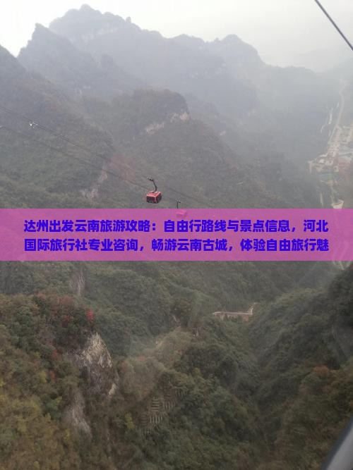 达州出发云南旅游攻略：自由行路线与景点信息，河北国际旅行社专业咨询，畅游云南古城，体验自由旅行魅力