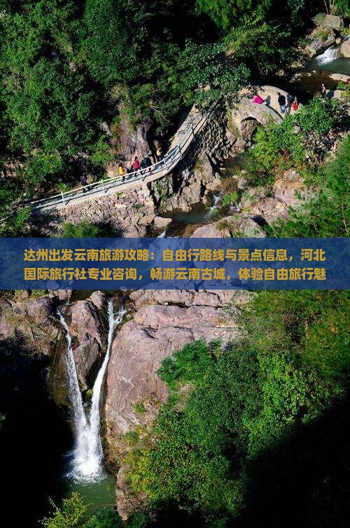 达州出发云南旅游攻略：自由行路线与景点信息，河北国际旅行社专业咨询，畅游云南古城，体验自由旅行魅力