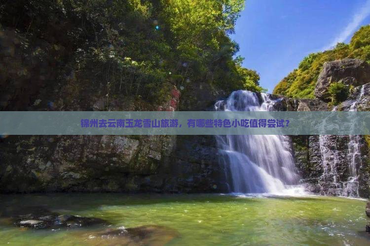 锦州去云南玉龙雪山旅游，有哪些特色小吃值得尝试？