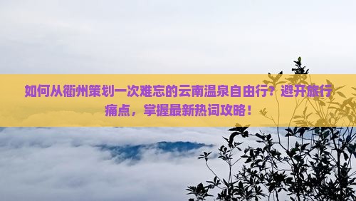 如何从衢州策划一次难忘的云南温泉自由行？避开旅行痛点，掌握最新热词攻略！