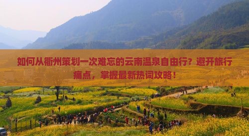 如何从衢州策划一次难忘的云南温泉自由行？避开旅行痛点，掌握最新热词攻略！