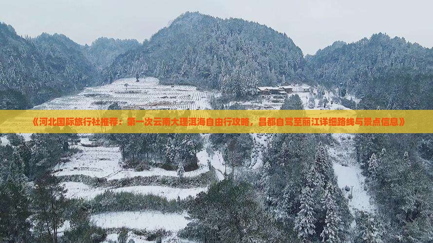 《河北国际旅行社推荐：第一次云南大理洱海自由行攻略，昌都自驾至丽江详细路线与景点信息》