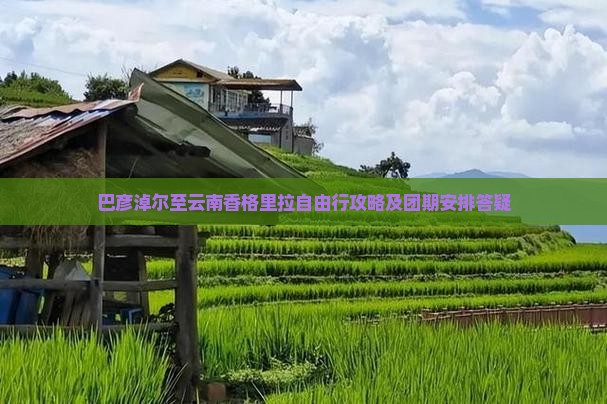 巴彦淖尔至云南香格里拉自由行攻略及团期安排答疑