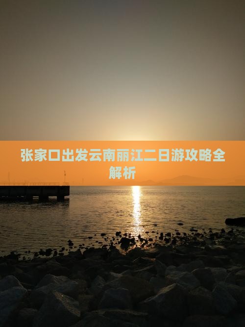 张家口出发云南丽江二日游攻略全解析