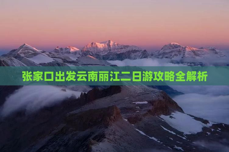 张家口出发云南丽江二日游攻略全解析