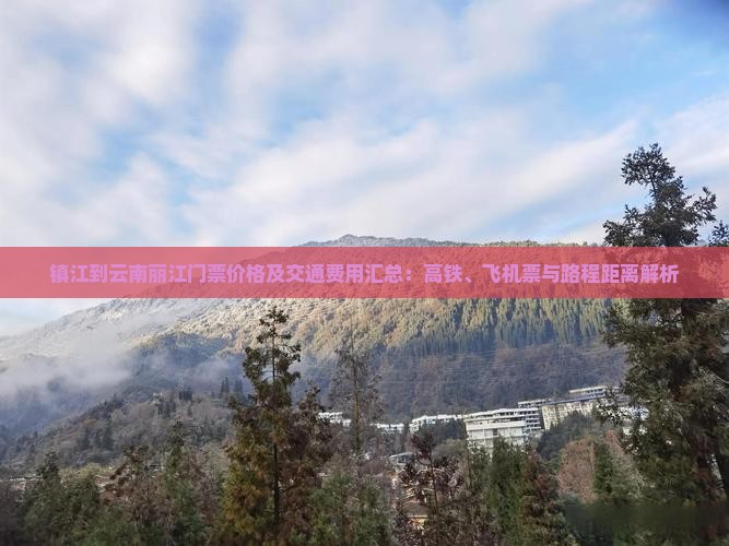 镇江到云南丽江门票价格及交通费用汇总：高铁、飞机票与路程距离解析