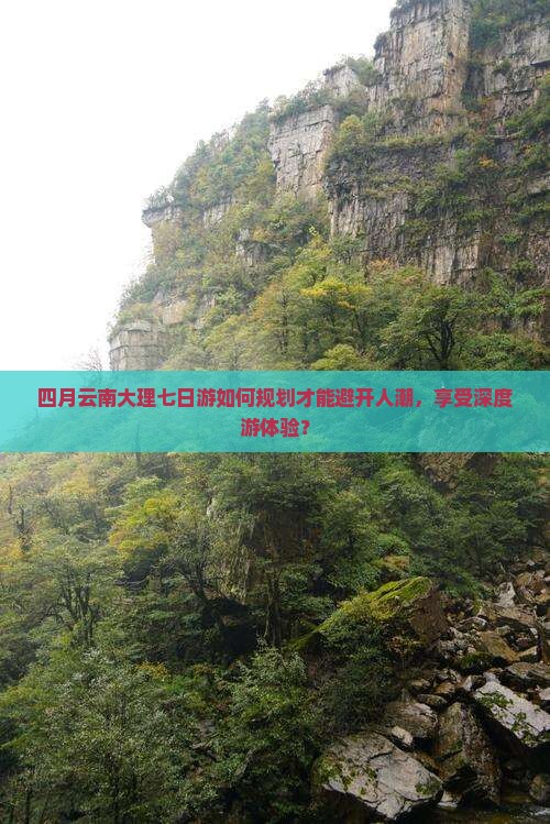 四月云南大理七日游如何规划才能避开人潮，享受深度游体验？
