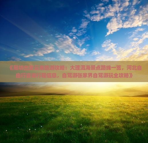 《廊坊出发云南旅游攻略：大理洱海景点路线一览，河北自由行咨询行程信息，自驾游张家界自驾游玩全攻略》