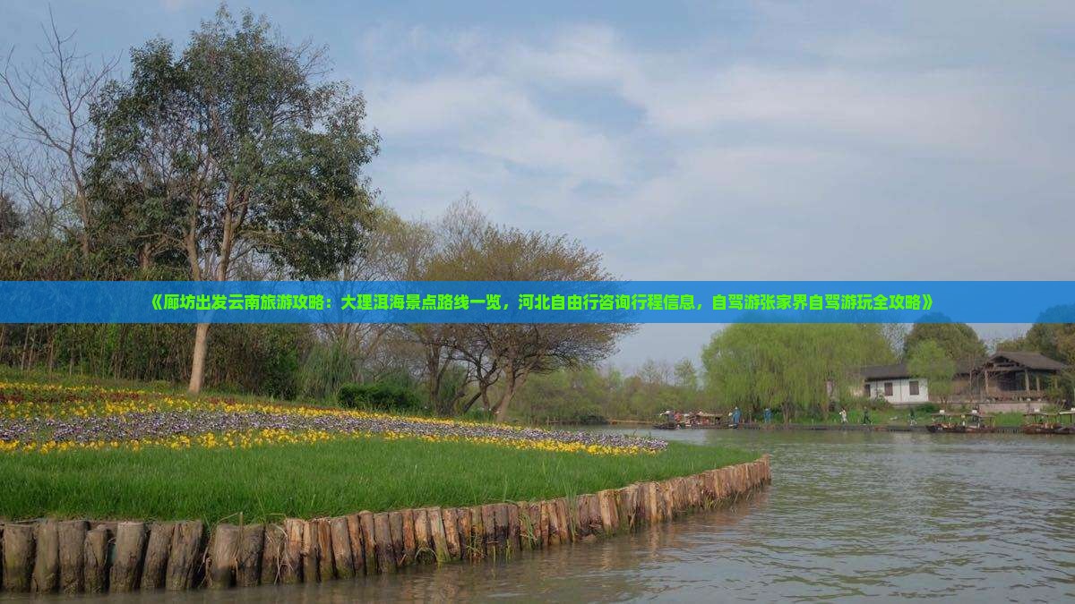 《廊坊出发云南旅游攻略：大理洱海景点路线一览，河北自由行咨询行程信息，自驾游张家界自驾游玩全攻略》