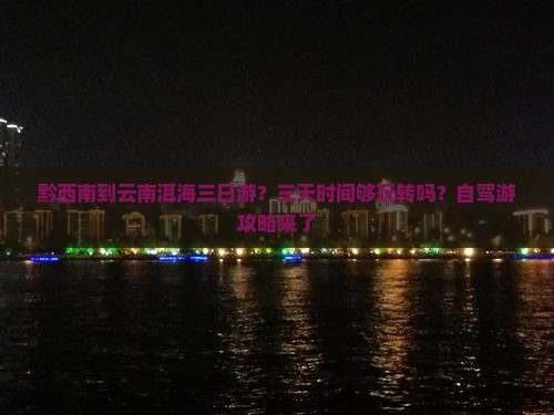 黔西南到云南洱海三日游？三天时间够玩转吗？自驾游攻略来了