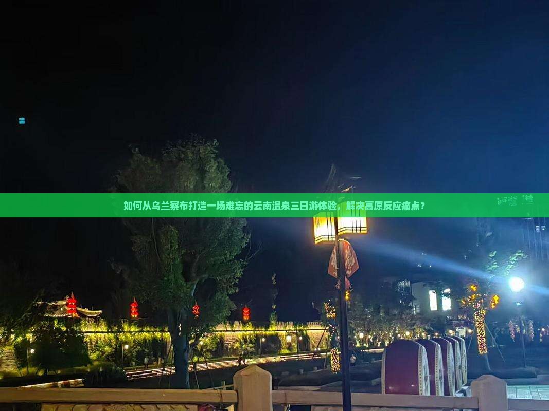 如何从乌兰察布打造一场难忘的云南温泉三日游体验，解决高原反应痛点？