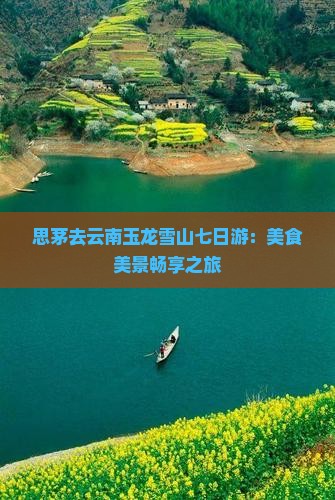 思茅去云南玉龙雪山七日游：美食美景畅享之旅