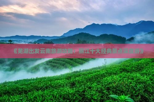 《芜湖出发云南旅游攻略：丽江十大经典景点深度游》