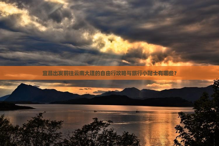 宜昌出发前往云南大理的自由行攻略与旅行小贴士有哪些？