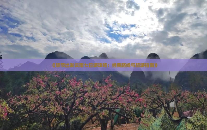 《毕节出发云南七日游攻略：经典路线与旅游指南》