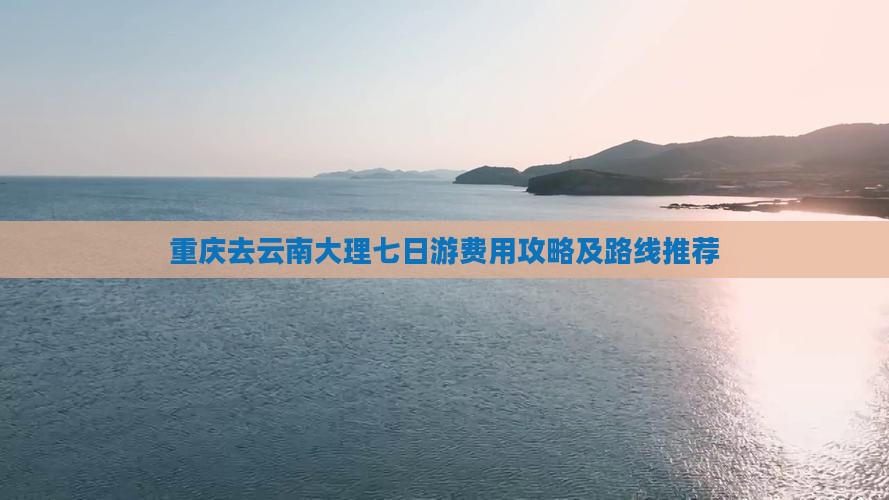 重庆去云南大理七日游费用攻略及路线推荐