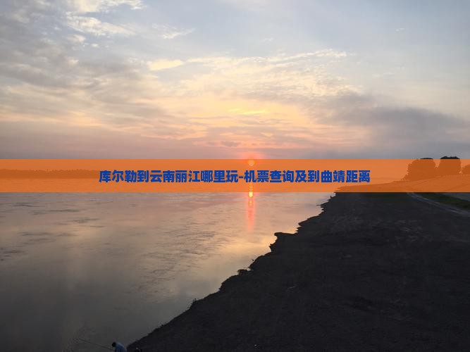 库尔勒到云南丽江哪里玩-机票查询及到曲靖距离