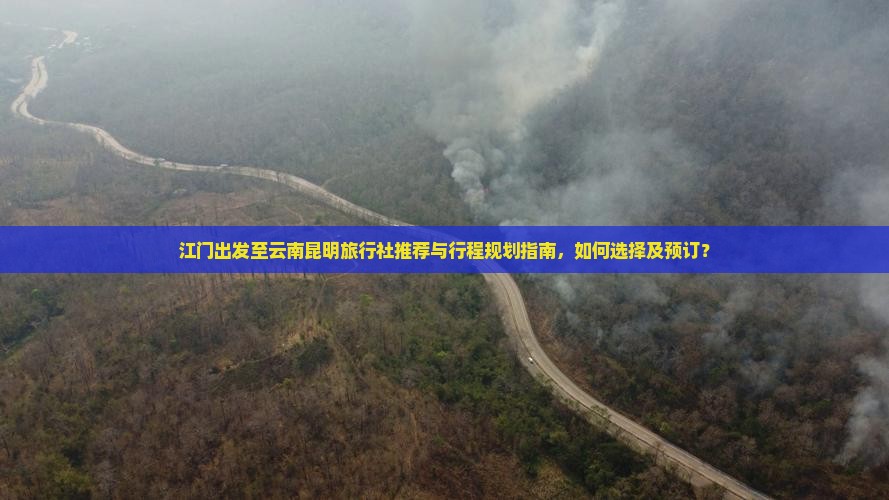 江门出发至云南昆明旅行社推荐与行程规划指南，如何选择及预订？