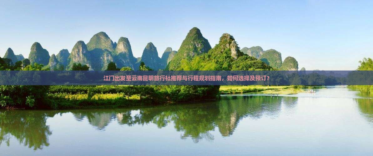 江门出发至云南昆明旅行社推荐与行程规划指南，如何选择及预订？