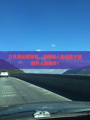 六月游云南昆明，如何加入自由团才能避开人潮拥挤？
