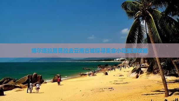 博尔塔拉居民拉去云南古城探寻美食小吃旅游攻略