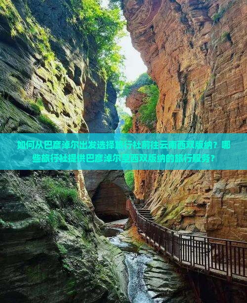 如何从巴彦淖尔出发选择旅行社前往云南西双版纳？哪些旅行社提供巴彦淖尔至西双版纳的旅行服务？