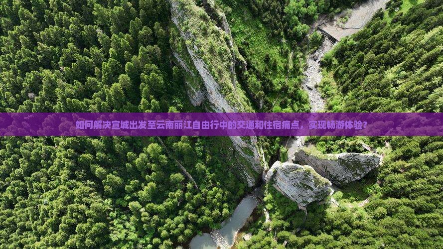 如何解决宣城出发至云南丽江自由行中的交通和住宿痛点，实现畅游体验？