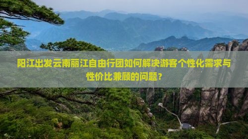 阳江出发云南丽江自由行团如何解决游客个性化需求与性价比兼顾的问题？