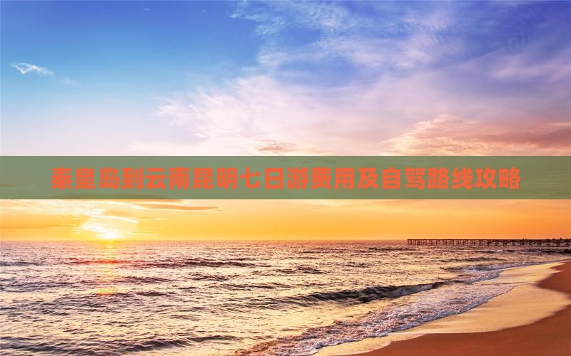 秦皇岛到云南昆明七日游费用及自驾路线攻略