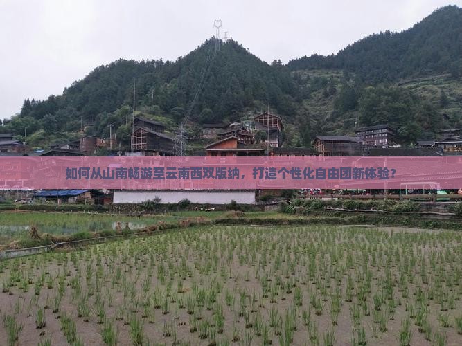 如何从山南畅游至云南西双版纳，打造个性化自由团新体验？