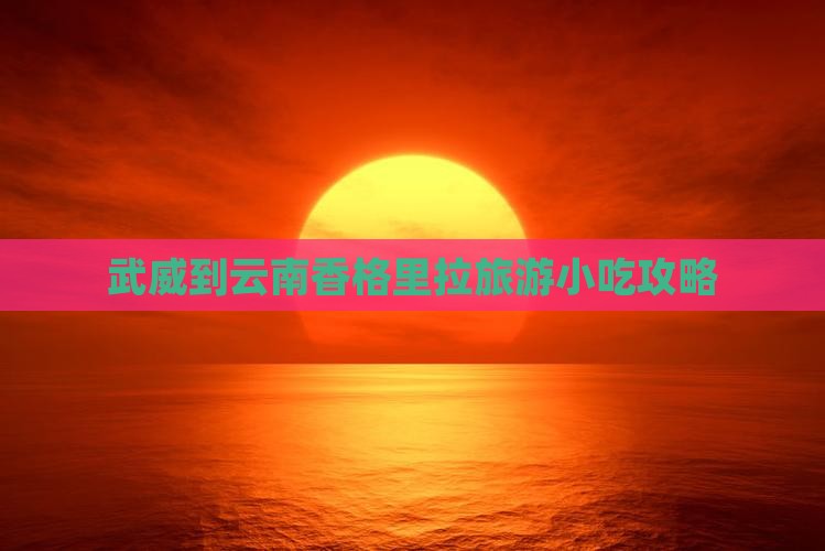 武威到云南香格里拉旅游小吃攻略