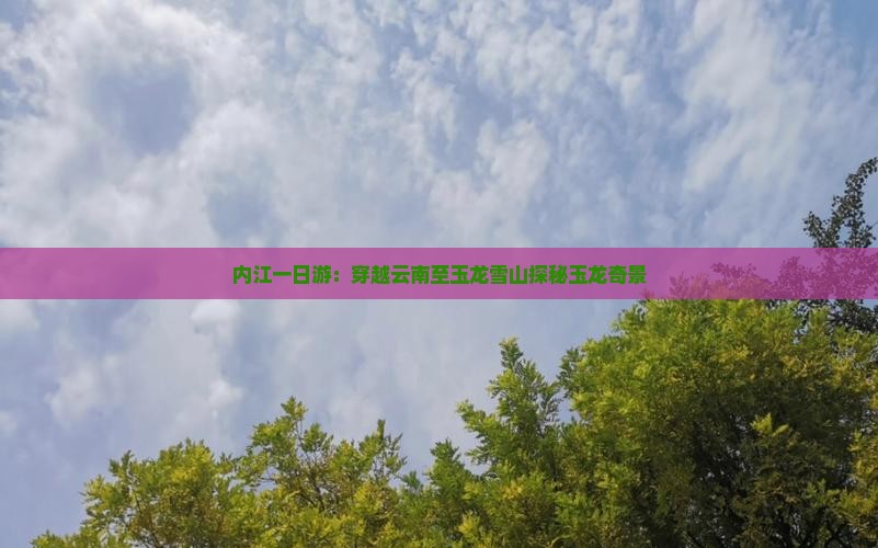内江一日游：穿越云南至玉龙雪山探秘玉龙奇景