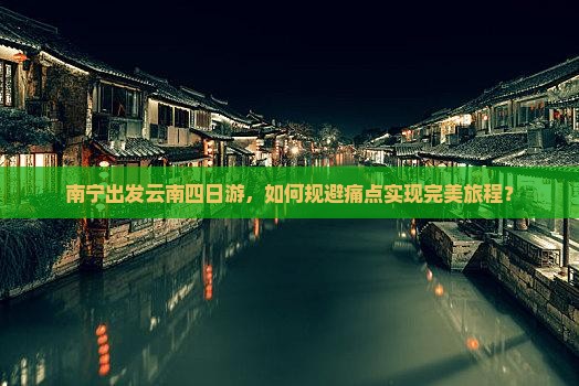 南宁出发云南四日游，如何规避痛点实现完美旅程？