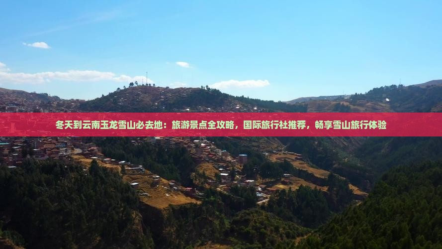 冬天到云南玉龙雪山必去地：旅游景点全攻略，国际旅行社推荐，畅享雪山旅行体验